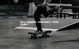 德信app-曼彻斯特德比：英超劲旅巅峰对决，曼彻斯特德比直播