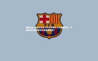 德信app-八村垒狂砍35分率领球队力克强劲对手，中国队面对日本是否还能稳握胜券？