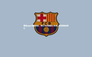 德信app-科曼坦言，拜仁与巴黎皆心头好，但更倾向拜仁
