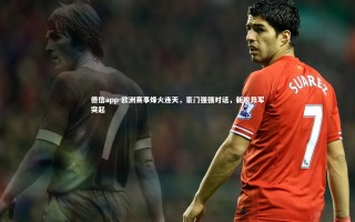 德信app-欧洲赛事烽火连天，豪门强强对话，新锐异军突起