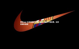 德信app-北京首钢队员信心满满，备战下场比赛，北京首钢队新闻