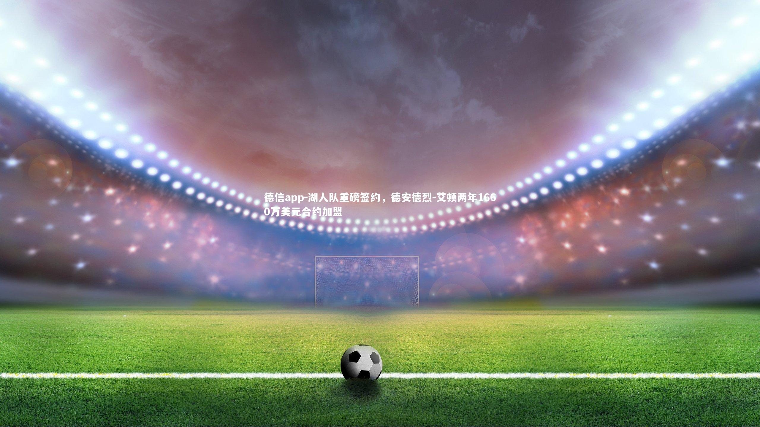 德信app-湖人队重磅签约，德安德烈-艾顿两年1660万美元合约加盟-第1张图片-德信app