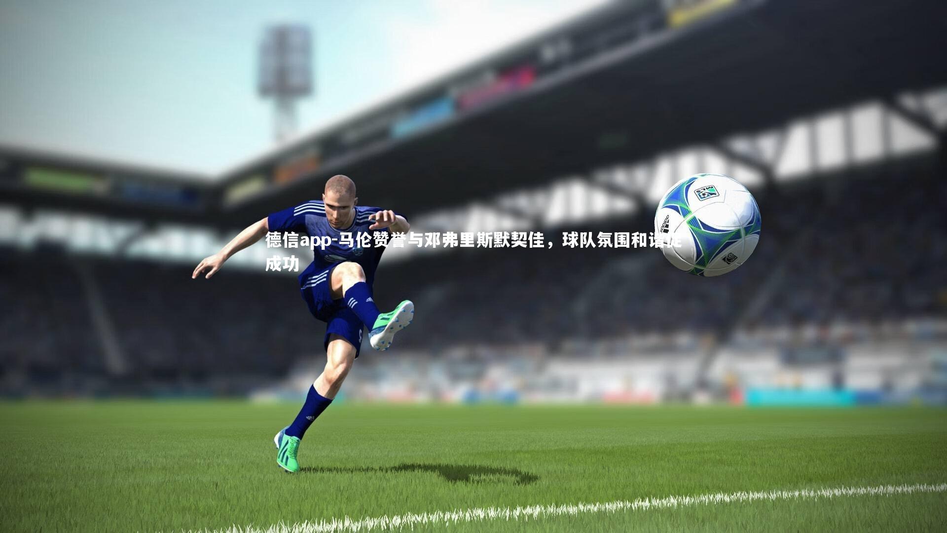 德信app-马伦赞誉与邓弗里斯默契佳,球队氛围和谐促成功-第1张图片-德信app 德信app-马伦赞誉与邓弗里斯默契佳,球队氛围和谐促成功-第1张图片-德信app