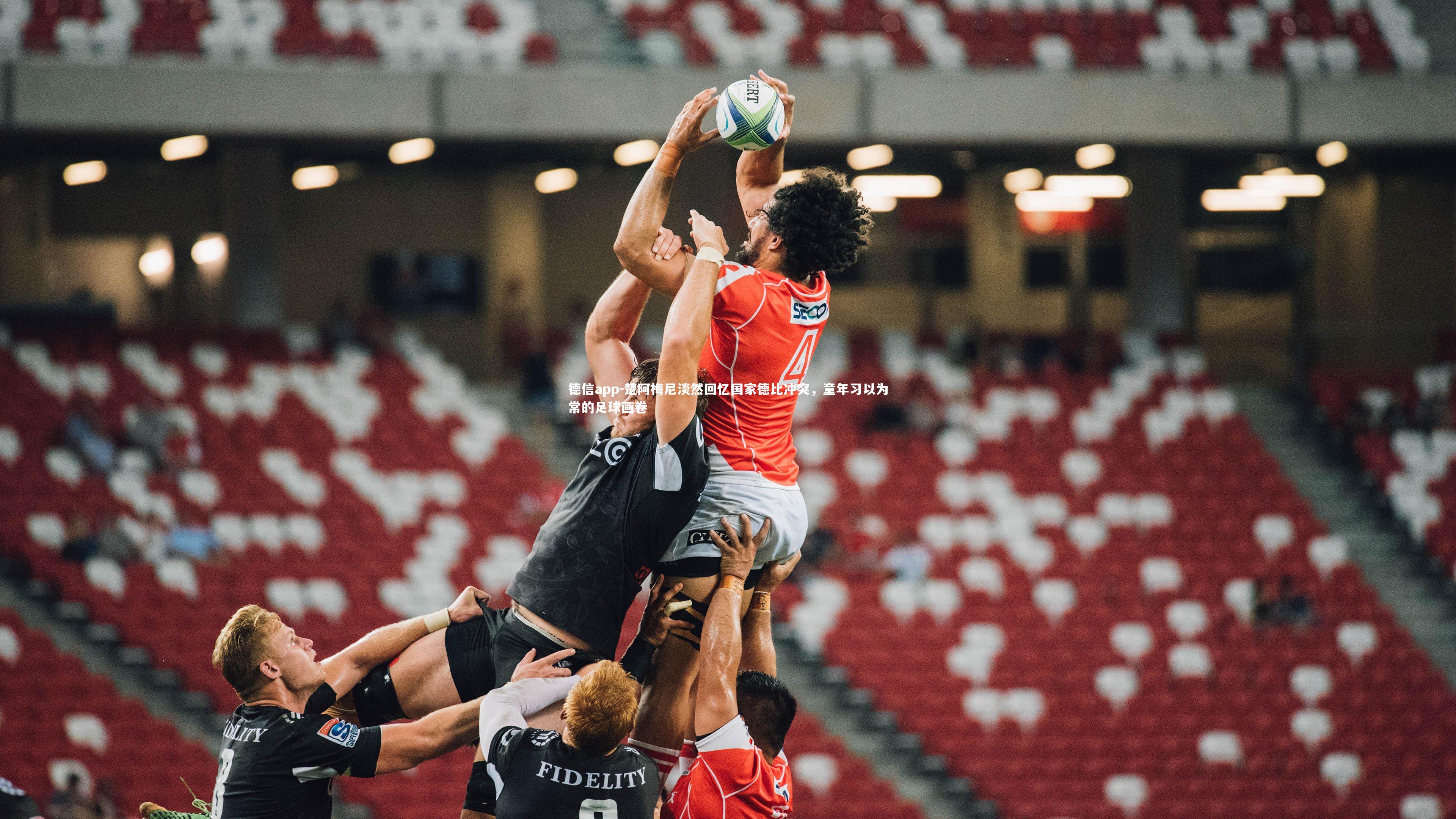 德信app-楚阿梅尼淡然回忆国家德比冲突，童年习以为常的足球画卷-第1张图片-德信app