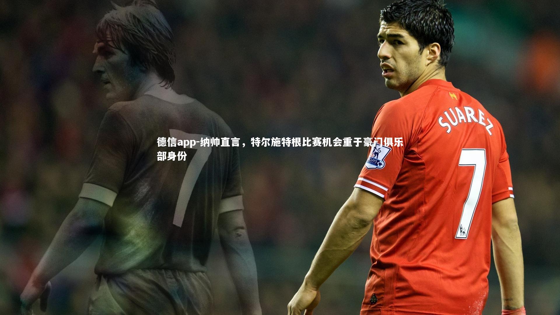 德信app-纳帅直言，特尔施特根比赛机会重于豪门俱乐部身份-第1张图片-德信app