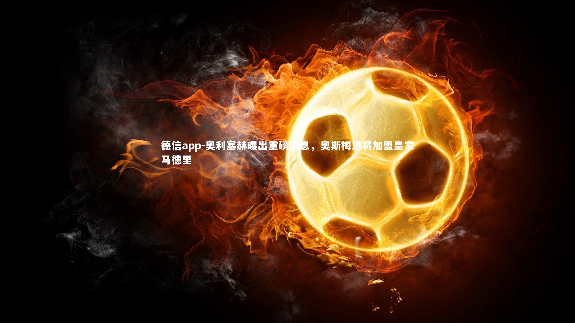 德信app-奥利塞赫曝出重磅消息，奥斯梅恩将加盟皇家马德里-第1张图片-德信app