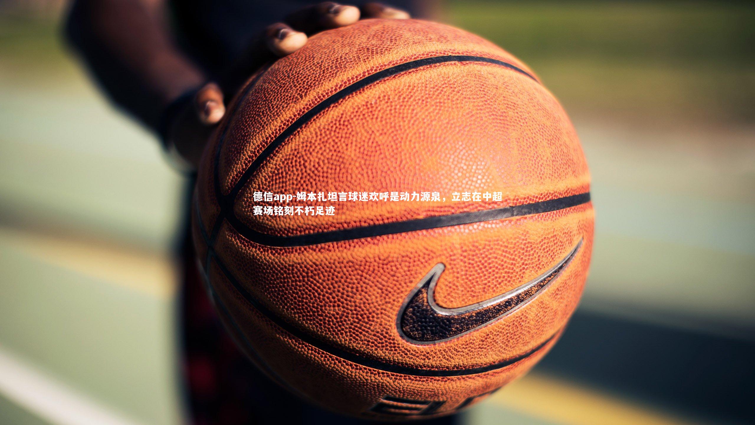 德信app-姆本扎坦言球迷欢呼是动力源泉，立志在中超赛场铭刻不朽足迹-第1张图片-德信app