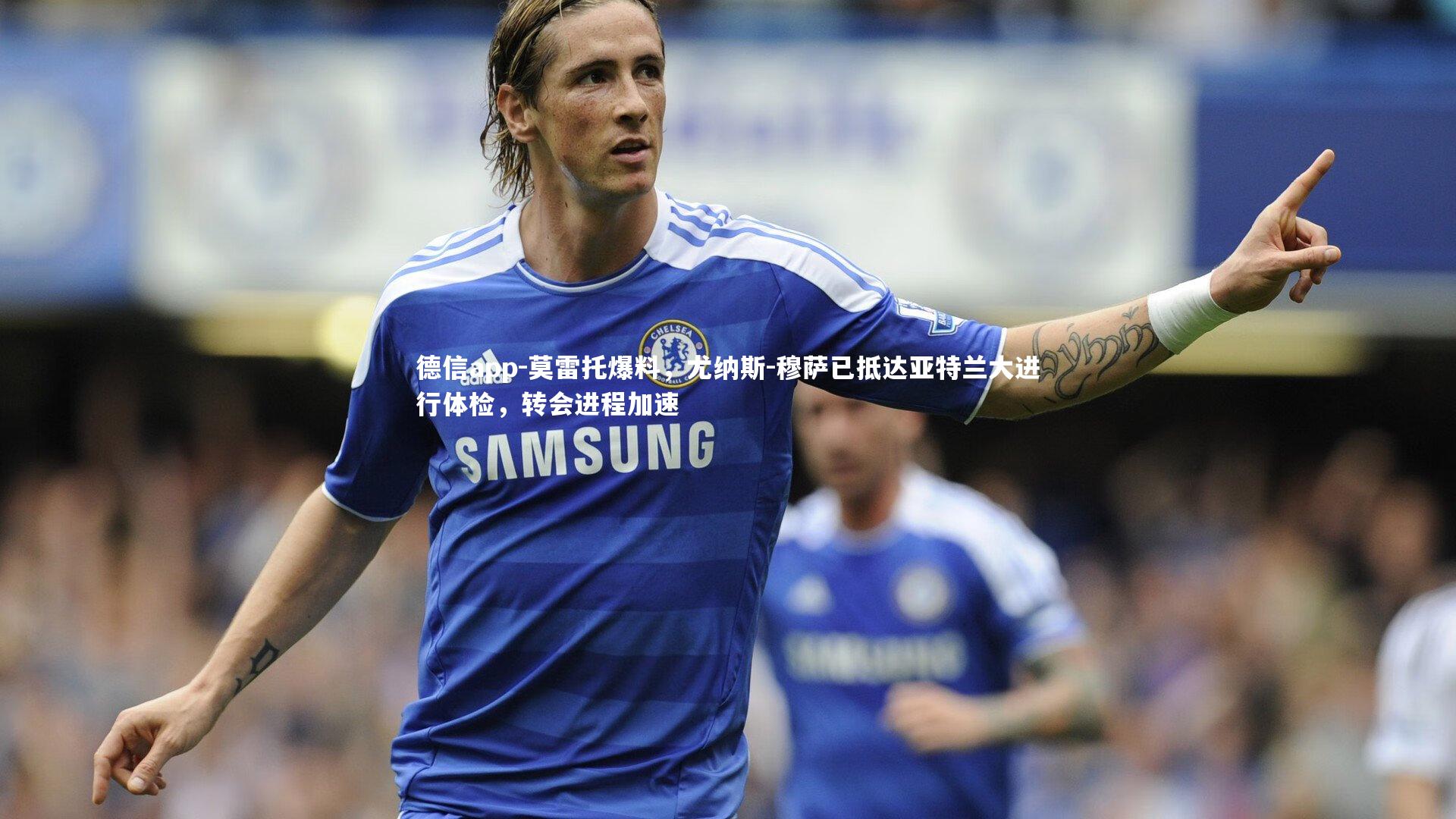 德信app-莫雷托爆料，尤纳斯-穆萨已抵达亚特兰大进行体检，转会进程加速-第2张图片-德信app